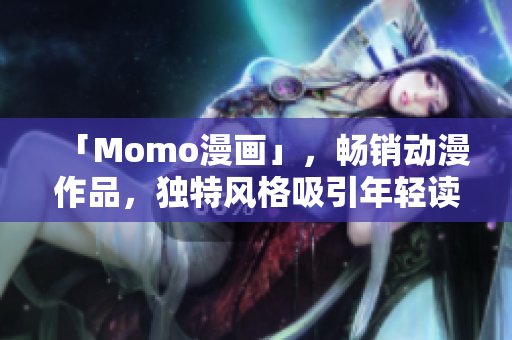 「Momo漫画」，畅销动漫作品，独特风格吸引年轻读者
