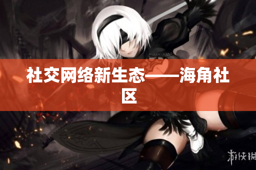 社交网络新生态——海角社区