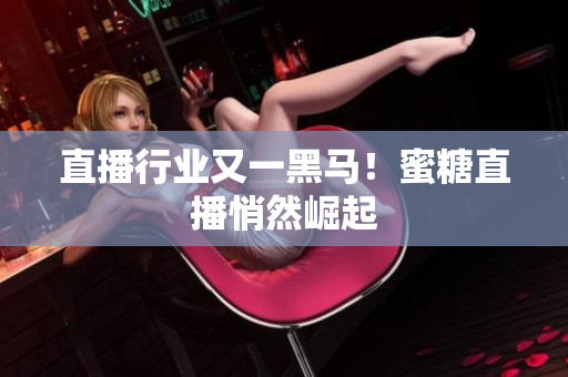 直播行业又一黑马！蜜糖直播悄然崛起