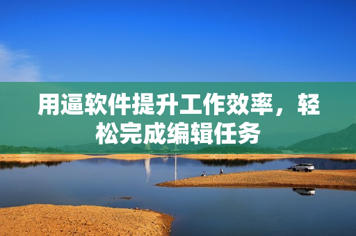 用逼软件提升工作效率，轻松完成编辑任务