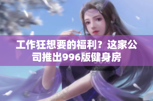 工作狂想要的福利？这家公司推出996版健身房