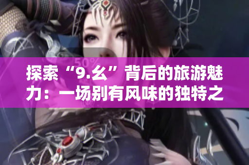 探索“9.幺”背后的旅游魅力：一场别有风味的独特之旅