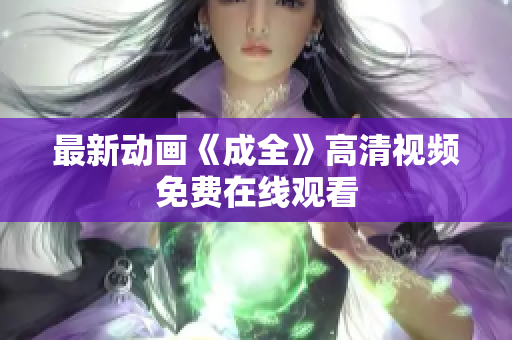 最新动画《成全》高清视频免费在线观看