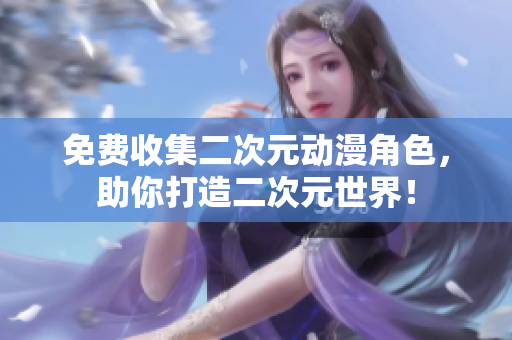 免费收集二次元动漫角色，助你打造二次元世界！