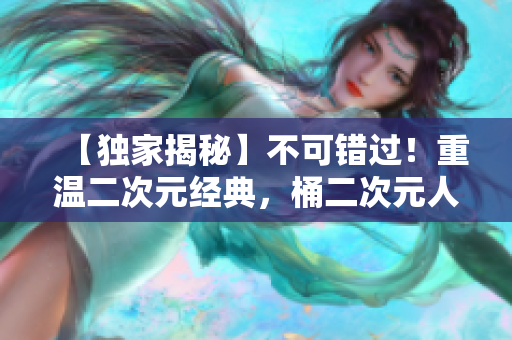 【独家揭秘】不可错过！重温二次元经典，桶二次元人物漫画盘点！