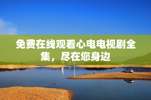 免费在线观看心电电视剧全集，尽在您身边