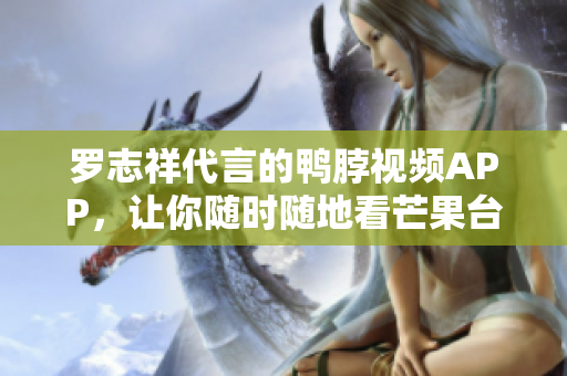 罗志祥代言的鸭脖视频APP，让你随时随地看芒果台！