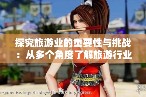 探究旅游业的重要性与挑战：从多个角度了解旅游行业现状