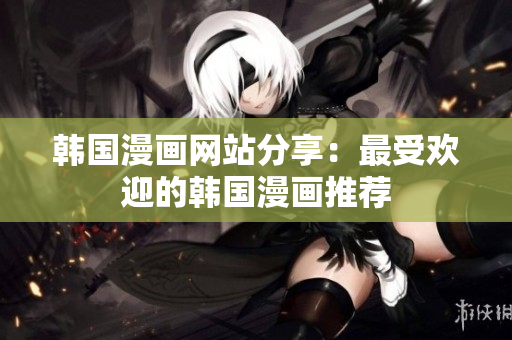 韩国漫画网站分享：最受欢迎的韩国漫画推荐
