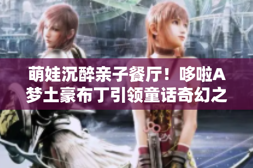 萌娃沉醉亲子餐厅！哆啦A梦土豪布丁引领童话奇幻之旅