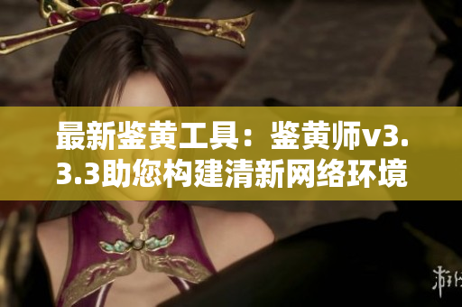 最新鉴黄工具：鉴黄师v3.3.3助您构建清新网络环境