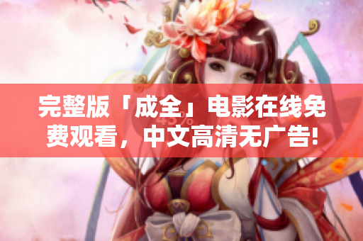 完整版「成全」电影在线免费观看，中文高清无广告!