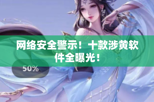 网络安全警示！十款涉黄软件全曝光！
