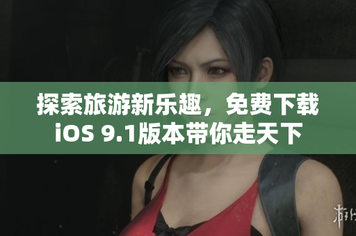 探索旅游新乐趣，免费下载iOS 9.1版本带你走天下