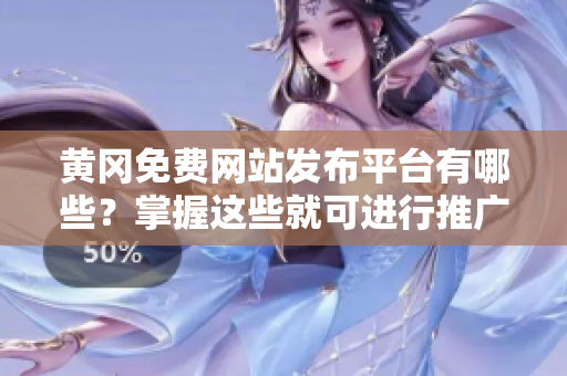 黄冈免费网站发布平台有哪些？掌握这些就可进行推广！
