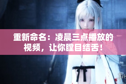 重新命名：凌晨三点播放的视频，让你瞠目结舌！
