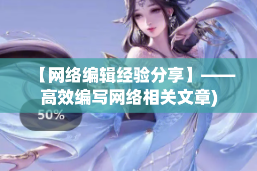 【网络编辑经验分享】——高效编写网络相关文章)