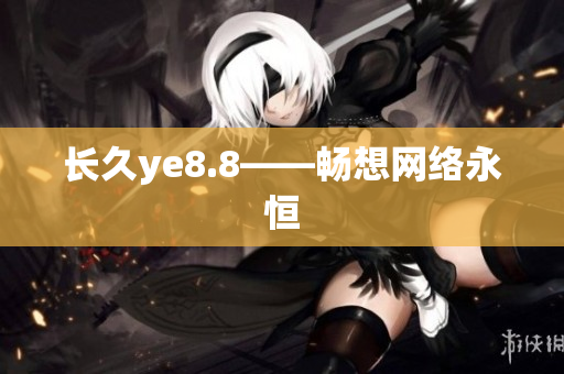 长久ye8.8——畅想网络永恒