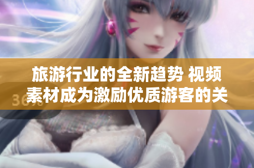 旅游行业的全新趋势 视频素材成为激励优质游客的关键