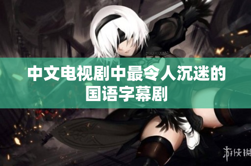中文电视剧中最令人沉迷的国语字幕剧