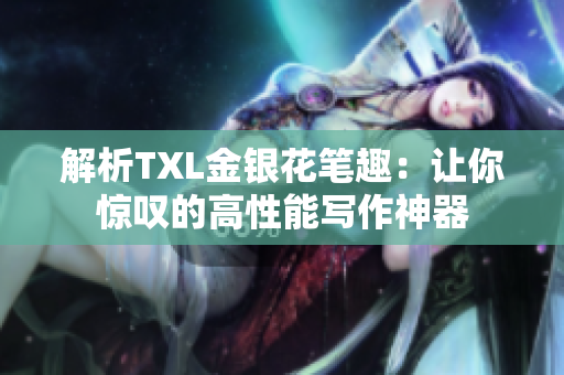 解析TXL金银花笔趣：让你惊叹的高性能写作神器