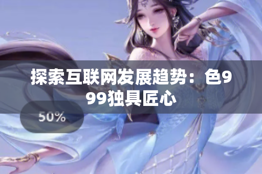 探索互联网发展趋势：色999独具匠心