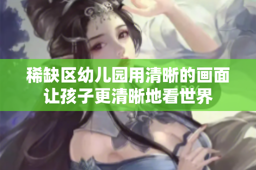 稀缺区幼儿园用清晰的画面让孩子更清晰地看世界