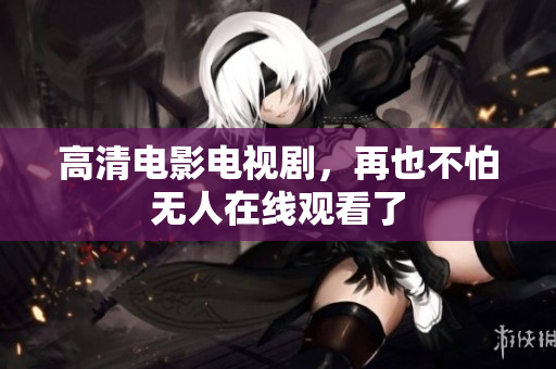 高清电影电视剧，再也不怕无人在线观看了