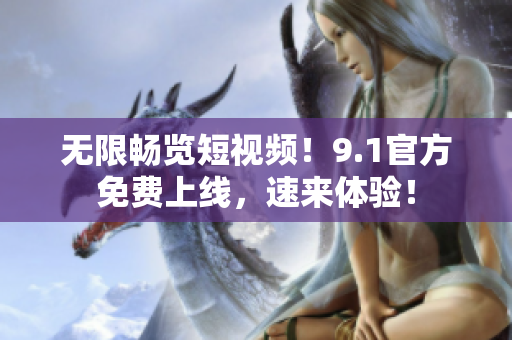 无限畅览短视频！9.1官方免费上线，速来体验！