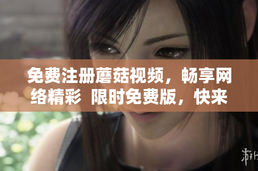 免费注册蘑菇视频，畅享网络精彩  限时免费版，快来领取