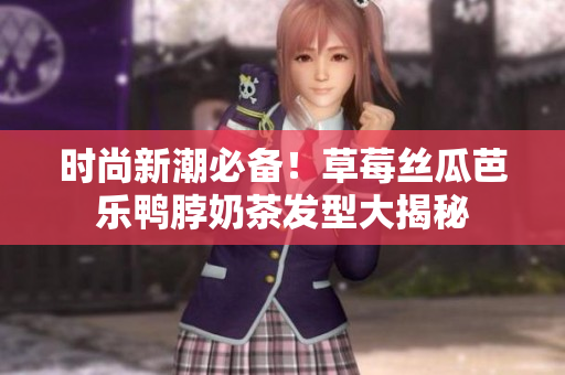 时尚新潮必备！草莓丝瓜芭乐鸭脖奶茶发型大揭秘
