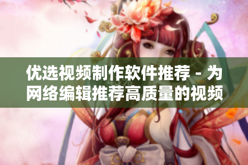 优选视频制作软件推荐 - 为网络编辑推荐高质量的视频制作工具