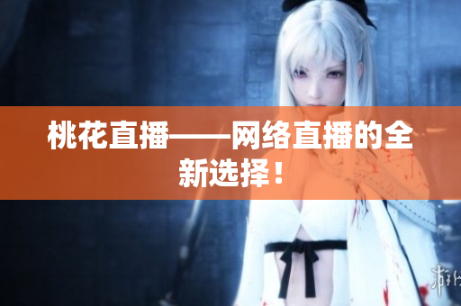 桃花直播——网络直播的全新选择！