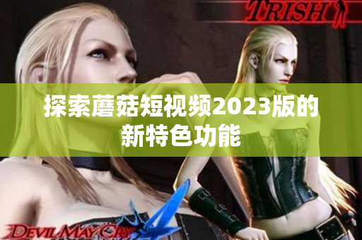 探索蘑菇短视频2023版的新特色功能