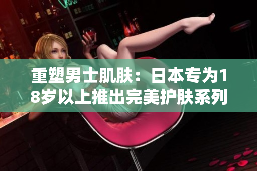 重塑男士肌肤：日本专为18岁以上推出完美护肤系列