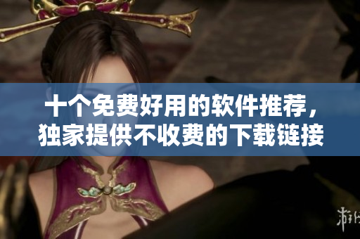 十个免费好用的软件推荐，独家提供不收费的下载链接