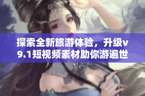 探索全新旅游体验，升级v9.1短视频素材助你游遍世界