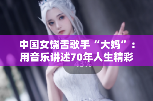 中国女饶舌歌手“大妈”：用音乐讲述70年人生精彩