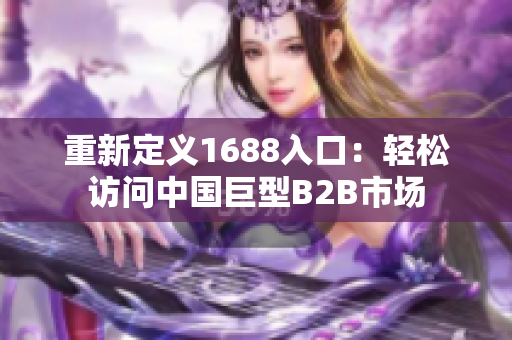 重新定义1688入口：轻松访问中国巨型B2B市场