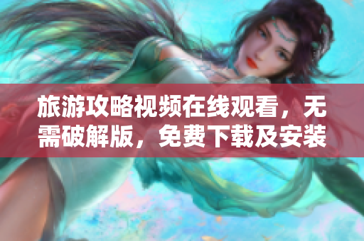 旅游攻略视频在线观看，无需破解版，免费下载及安装