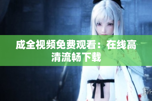 成全视频免费观看：在线高清流畅下载