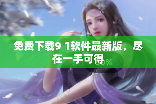 免费下载9 1软件最新版，尽在一手可得