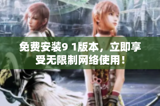 免费安装9 1版本，立即享受无限制网络使用！