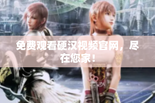 免费观看硬汉视频官网，尽在您家！
