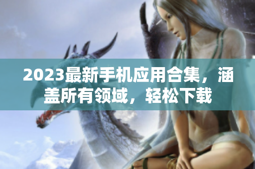 2023最新手机应用合集，涵盖所有领域，轻松下载