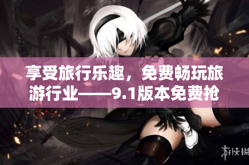 享受旅行乐趣，免费畅玩旅游行业——9.1版本免费抢先体验