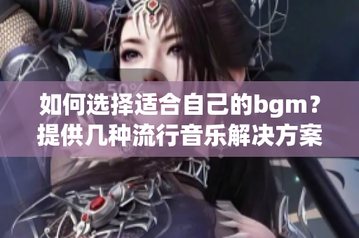 如何选择适合自己的bgm？提供几种流行音乐解决方案