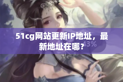 51cg网站更新IP地址，最新地址在哪？