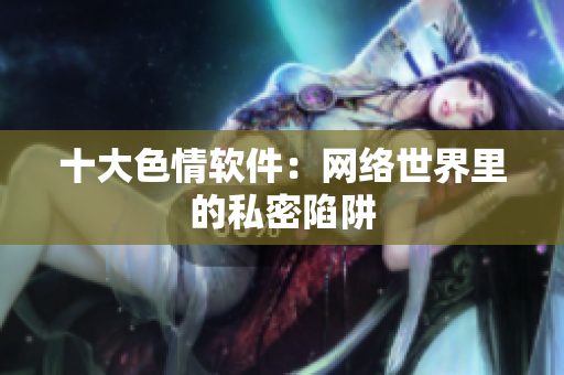 十大色情软件：网络世界里的私密陷阱