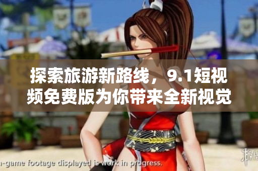 探索旅游新路线，9.1短视频免费版为你带来全新视觉体验